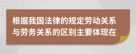 根据我国法律的规定劳动关系与劳务关系的区别主要体现在