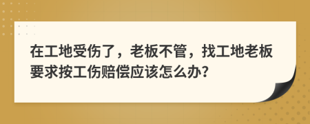 在工地受伤了，老板不管，找工地老板要求按工伤赔偿应该怎么办？