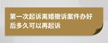 第一次起诉离婚撤诉案件办好后多久可以再起诉