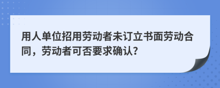 用人单位招用劳动者未订立书面劳动合同，劳动者可否要求确认？