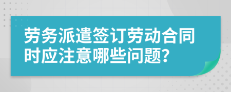 劳务派遣签订劳动合同时应注意哪些问题？