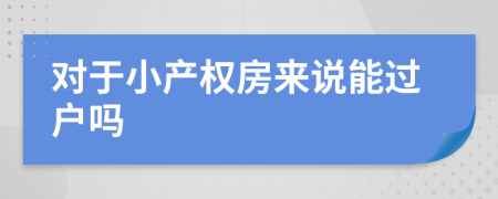 对于小产权房来说能过户吗