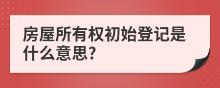 房屋所有权初始登记是什么意思?