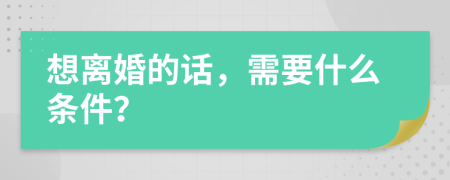 想离婚的话，需要什么条件？