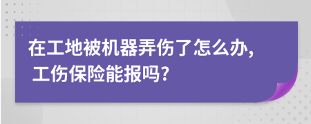在工地被机器弄伤了怎么办, 工伤保险能报吗?