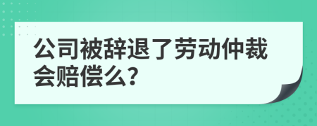 公司被辞退了劳动仲裁会赔偿么？