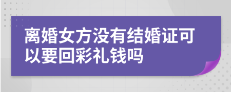 离婚女方没有结婚证可以要回彩礼钱吗