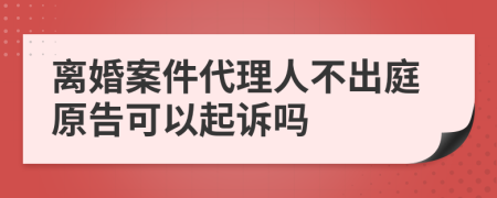 离婚案件代理人不出庭原告可以起诉吗