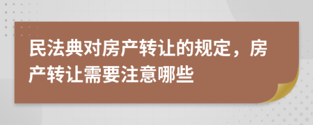 民法典对房产转让的规定，房产转让需要注意哪些