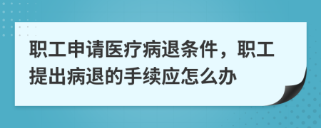 职工申请医疗病退条件，职工提出病退的手续应怎么办