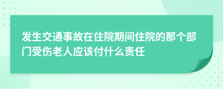 发生交通事故在住院期间住院的那个部门受伤老人应该付什么责任