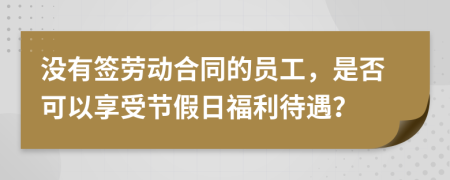 没有签劳动合同的员工，是否可以享受节假日福利待遇？