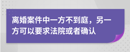 离婚案件中一方不到庭，另一方可以要求法院或者确认