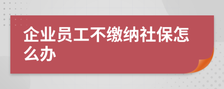 企业员工不缴纳社保怎么办