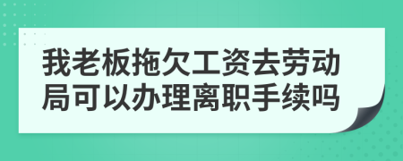 我老板拖欠工资去劳动局可以办理离职手续吗