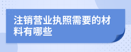 注销营业执照需要的材料有哪些