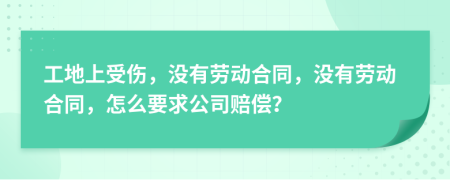 工地上受伤，没有劳动合同，没有劳动合同，怎么要求公司赔偿？