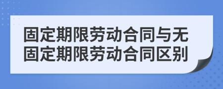 固定期限劳动合同与无固定期限劳动合同区别