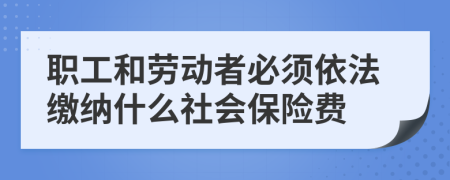 职工和劳动者必须依法缴纳什么社会保险费