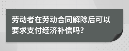 劳动者在劳动合同解除后可以要求支付经济补偿吗？