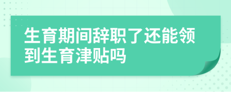 生育期间辞职了还能领到生育津贴吗