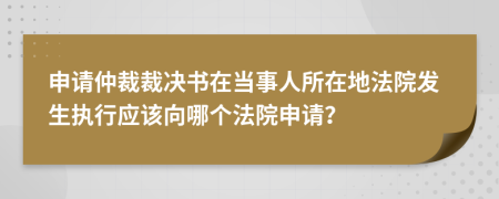 申请仲裁裁决书在当事人所在地法院发生执行应该向哪个法院申请？