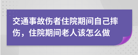 交通事故伤者住院期间自己摔伤，住院期间老人该怎么做