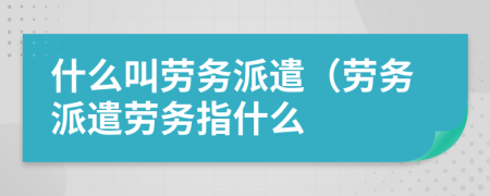 什么叫劳务派遣（劳务派遣劳务指什么