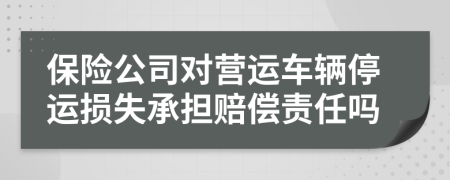 保险公司对营运车辆停运损失承担赔偿责任吗