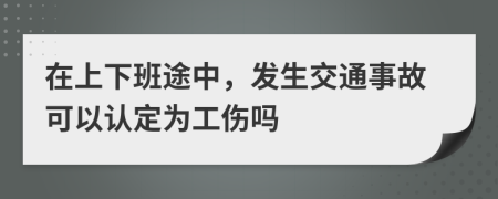 在上下班途中，发生交通事故可以认定为工伤吗