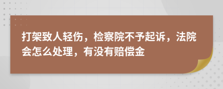 打架致人轻伤，检察院不予起诉，法院会怎么处理，有没有赔偿金