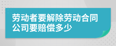 劳动者要解除劳动合同公司要赔偿多少