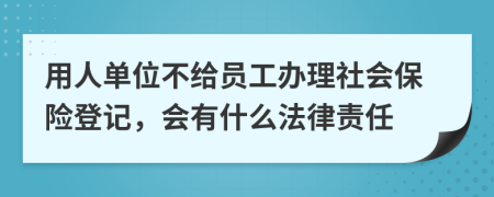 用人单位不给员工办理社会保险登记，会有什么法律责任