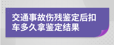 交通事故伤残鉴定后扣车多久拿鉴定结果