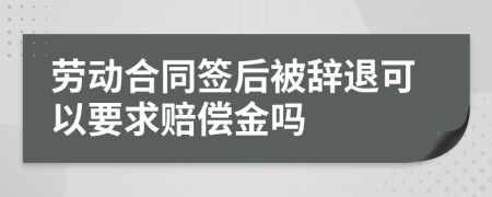 劳动合同签后被辞退可以要求赔偿金吗