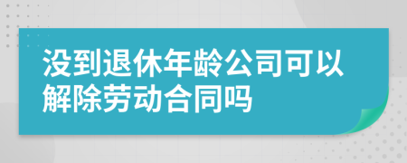 没到退休年龄公司可以解除劳动合同吗