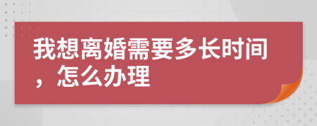 我想离婚需要多长时间，怎么办理