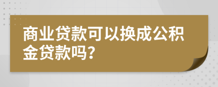 商业贷款可以换成公积金贷款吗？