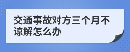 交通事故对方三个月不谅解怎么办