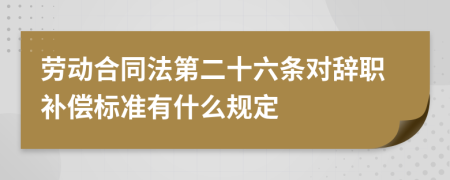 劳动合同法第二十六条对辞职补偿标准有什么规定