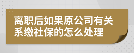 离职后如果原公司有关系缴社保的怎么处理