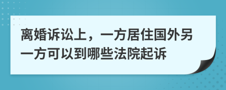 离婚诉讼上，一方居住国外另一方可以到哪些法院起诉