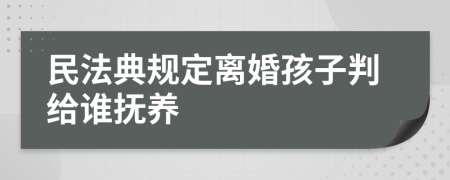 民法典规定离婚孩子判给谁抚养