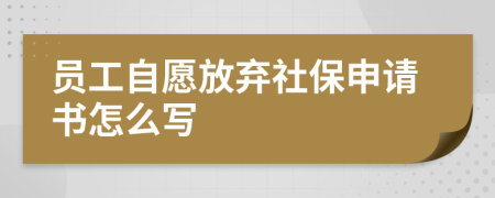 员工自愿放弃社保申请书怎么写