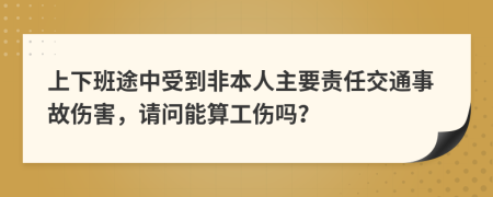 上下班途中受到非本人主要责任交通事故伤害，请问能算工伤吗？