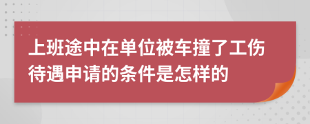 上班途中在单位被车撞了工伤待遇申请的条件是怎样的