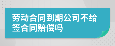 劳动合同到期公司不给签合同赔偿吗