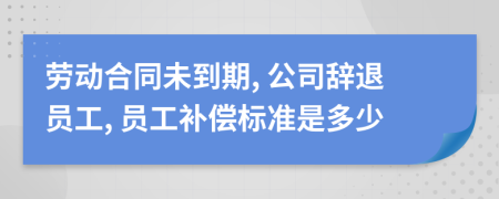 劳动合同未到期, 公司辞退员工, 员工补偿标准是多少