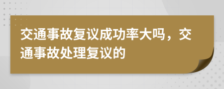 交通事故复议成功率大吗，交通事故处理复议的
