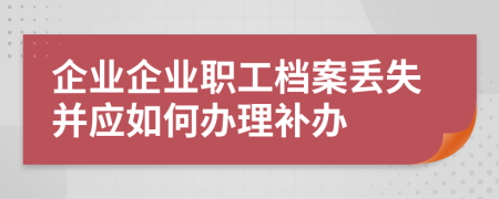 企业企业职工档案丢失并应如何办理补办